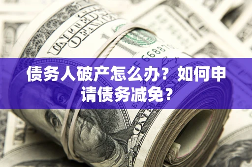 北京债务人破产怎么办？如何申请债务减免？