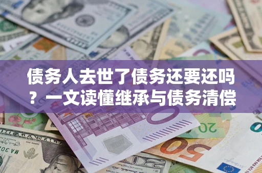 北京债务人去世了债务还要还吗？一文读懂继承与债务清偿