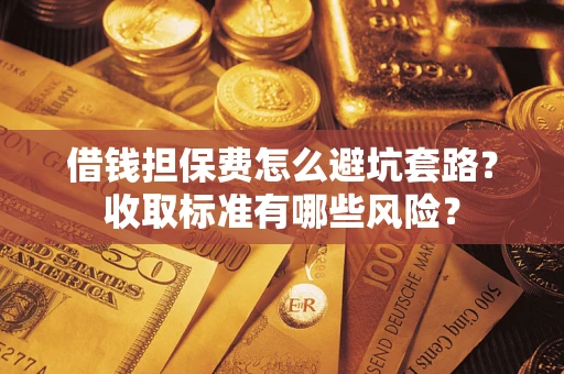 北京借钱担保费怎么避坑套路?收取标准有哪些风险? 北京借钱担保费怎么避坑套路?收取标准有哪些风险?