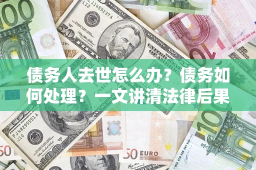 北京债务人去世怎么办？债务如何处理？一文讲清法律后果