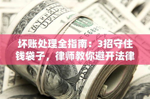 北京坏账处理全指南：3招守住钱袋子，律师教你避开法律雷区
