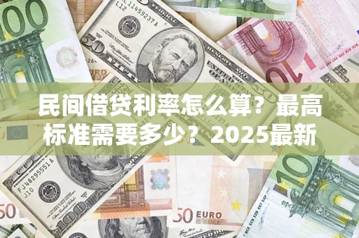 北京民间借贷利率怎么算？最高标准需要多少？2025最新避坑指南