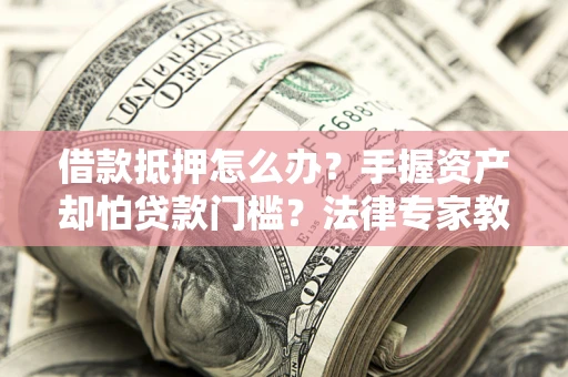 北京借款抵押怎么办？手握资产却怕贷款门槛？法律专家教你办抵押不踩坑