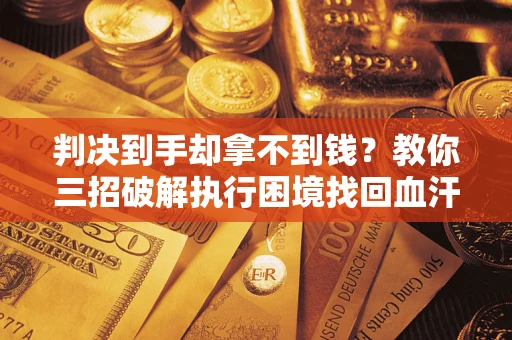 北京判决到手却拿不到钱？教你三招破解执行困境找回血汗钱