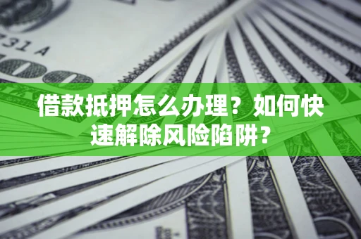 北京借款抵押怎么办理？如何快速解除风险陷阱？
