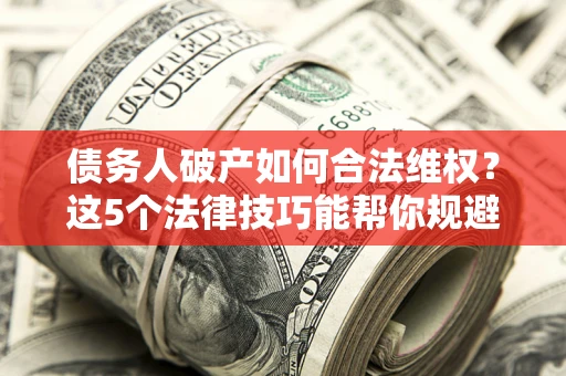 北京债务人破产如何合法维权？这5个法律技巧能帮你规避风险