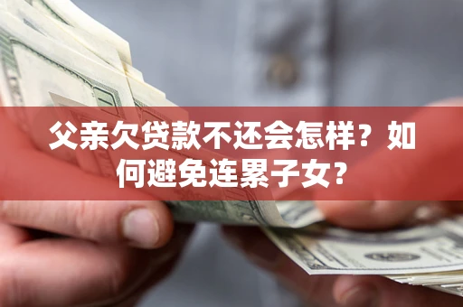 北京父亲欠贷款不还会怎样？如何避免连累子女？