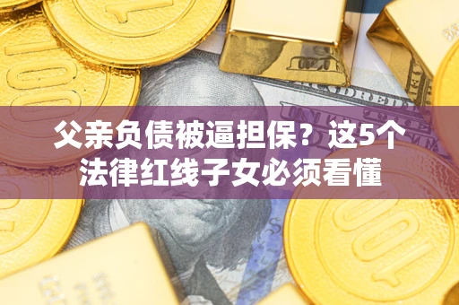 北京父亲负债被逼担保？这5个法律红线子女必须看懂