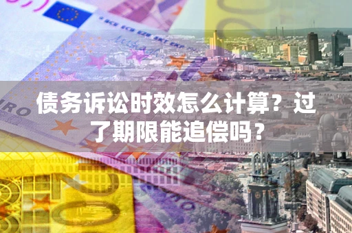 北京债务诉讼时效怎么计算？过了期限能追偿吗？