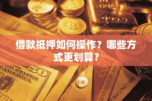 北京借款抵押如何操作？哪些方式更划算？