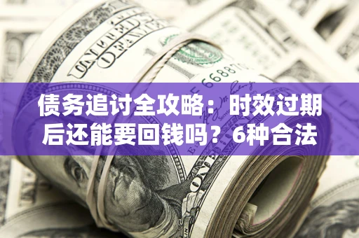 北京债务追讨全攻略：时效过期后还能要回钱吗？6种合法手段助你维权