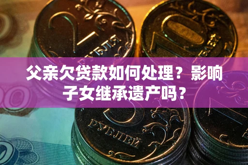 北京父亲欠贷款如何处理？影响子女继承遗产吗？