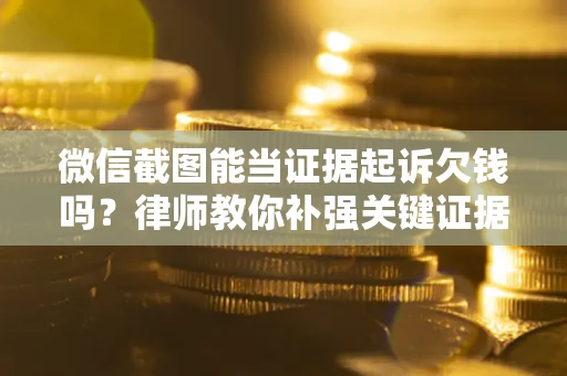 北京微信截图能当证据起诉欠钱吗？律师教你补强关键证据