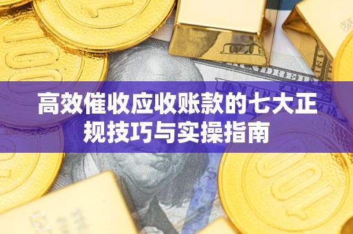 北京高效催收应收账款的七大正规技巧与实操指南
