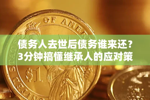 北京债务人去世后债务谁来还？3分钟搞懂继承人的应对策略