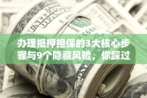 北京办理抵押担保的3大核心步骤与9个隐藏风险，你踩过哪个坑？