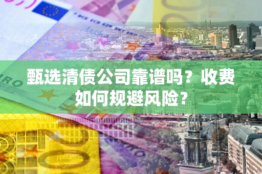 北京甄选清债公司靠谱吗？收费如何规避风险？