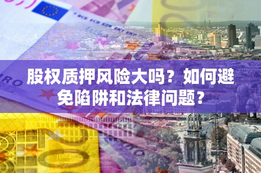 北京股权质押风险大吗？如何避免陷阱和法律问题？