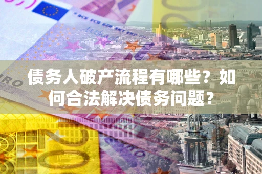 北京债务人破产流程有哪些？如何合法解决债务问题？