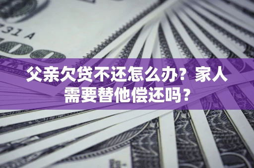 北京父亲欠贷不还怎么办？家人需要替他偿还吗？