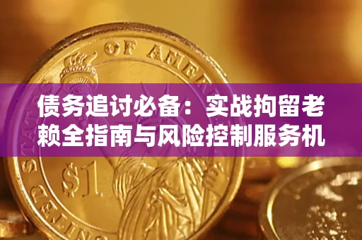 北京债务追讨必备：实战拘留老赖全指南与风险控制服务机构推荐