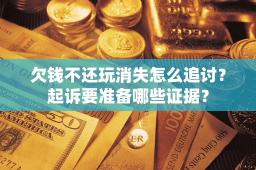 北京欠钱不还玩消失怎么追讨？起诉要准备哪些证据？
