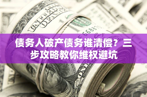 北京债务人破产债务谁清偿?三步攻略教你维权避坑 北京债务人破产债务谁清偿?三步攻略教你维权避坑