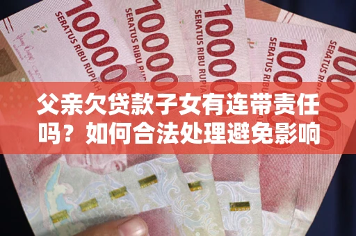 北京父亲欠贷款子女有连带责任吗？如何合法处理避免影响？