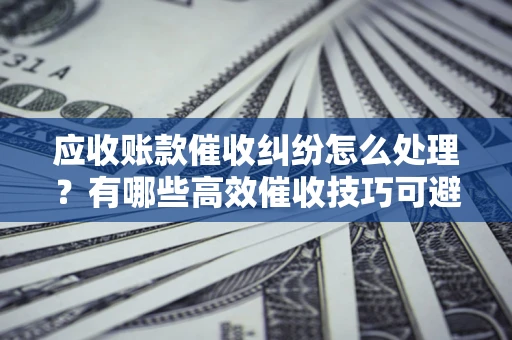 北京应收账款催收纠纷怎么处理？有哪些高效催收技巧可避免坏账？
